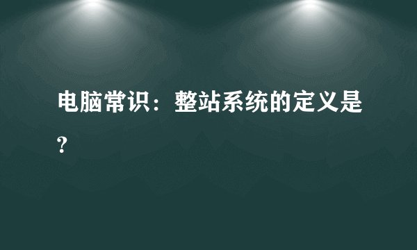 电脑常识：整站系统的定义是？