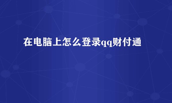 在电脑上怎么登录qq财付通