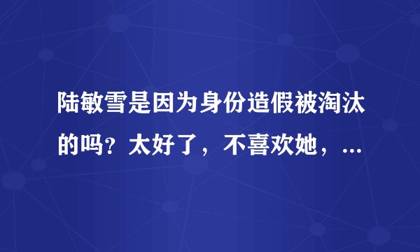 陆敏雪是因为身份造假被淘汰的吗？太好了，不喜欢她，很假很做作