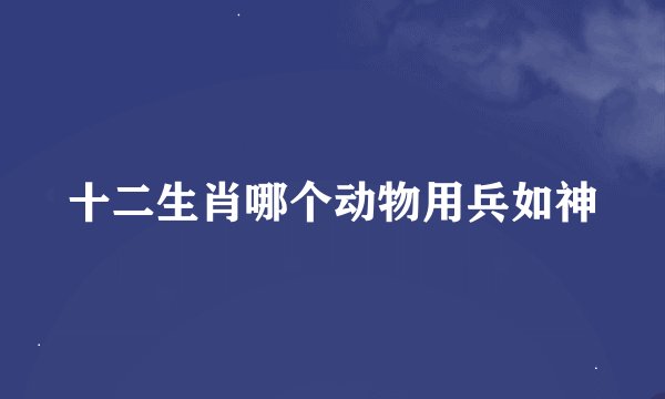 十二生肖哪个动物用兵如神