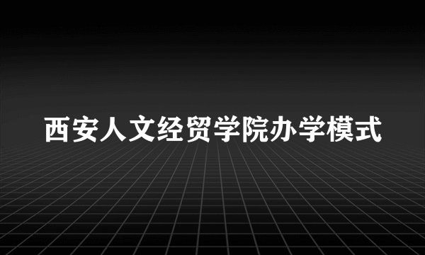 西安人文经贸学院办学模式