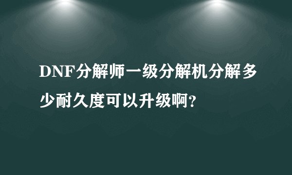 DNF分解师一级分解机分解多少耐久度可以升级啊？