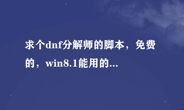 求个dnf分解师的脚本，免费的，win8.1能用的 自动买 自动分解 自动修理