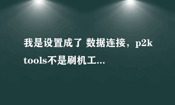 我是设置成了 数据连接，p2ktools不是刷机工具么？我下载了一个但是不知道怎么连接？你能推荐一个么？谢谢