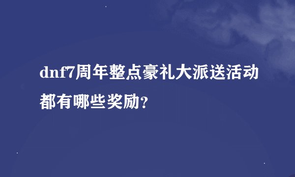 dnf7周年整点豪礼大派送活动都有哪些奖励？