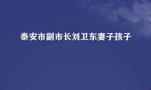 泰安市副市长刘卫东妻子孩子