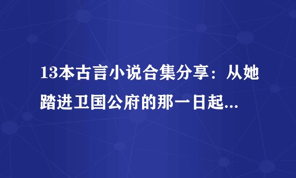 13本古言小说合集分享：从她踏进卫国公府的那一日起，便踏入了陆则精心编造的金屋。