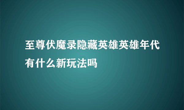 至尊伏魔录隐藏英雄英雄年代有什么新玩法吗