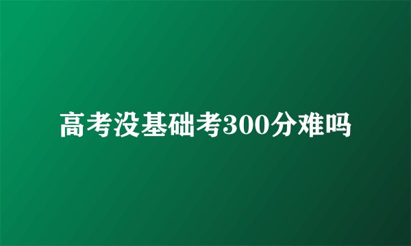 高考没基础考300分难吗