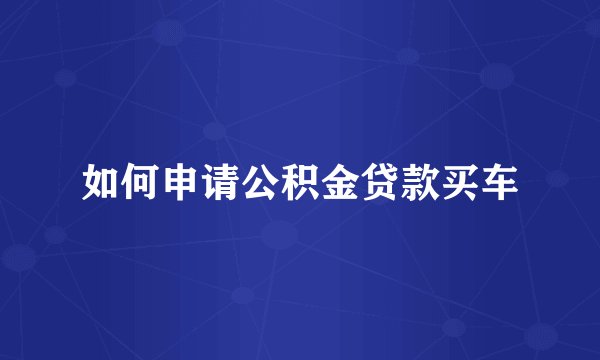 如何申请公积金贷款买车