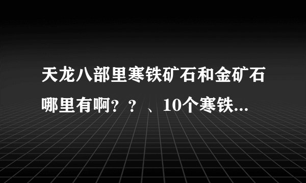天龙八部里寒铁矿石和金矿石哪里有啊？？、10个寒铁矿石和10个金矿石各需多少金币？？