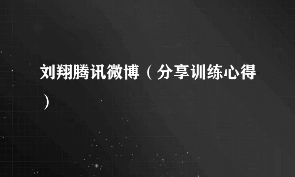 刘翔腾讯微博(分享训练心得)