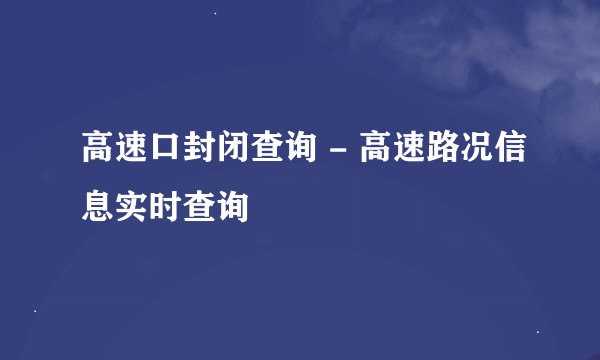 高速口封闭查询 - 高速路况信息实时查询