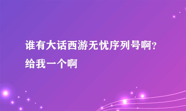 谁有大话西游无忧序列号啊？给我一个啊