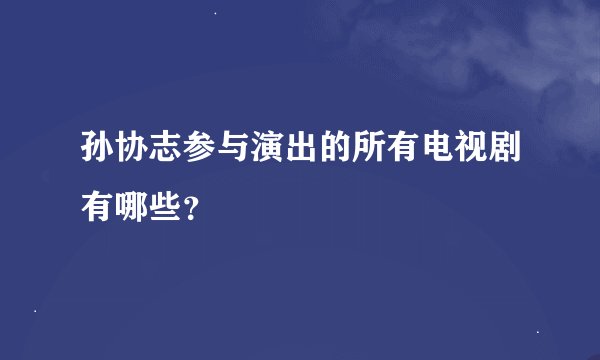 孙协志参与演出的所有电视剧有哪些？