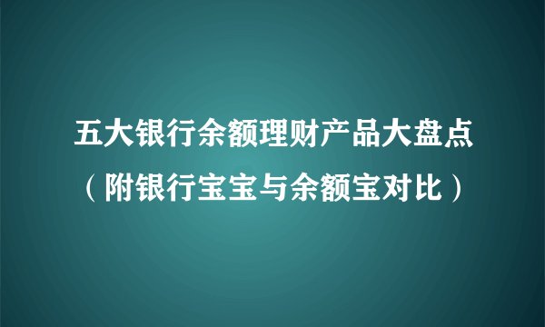 五大银行余额理财产品大盘点（附银行宝宝与余额宝对比）