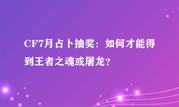 CF7月占卜抽奖：如何才能得到王者之魂或屠龙？