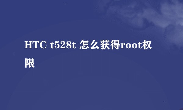 HTC t528t 怎么获得root权限