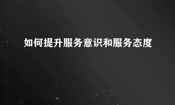 如何提升服务意识和服务态度