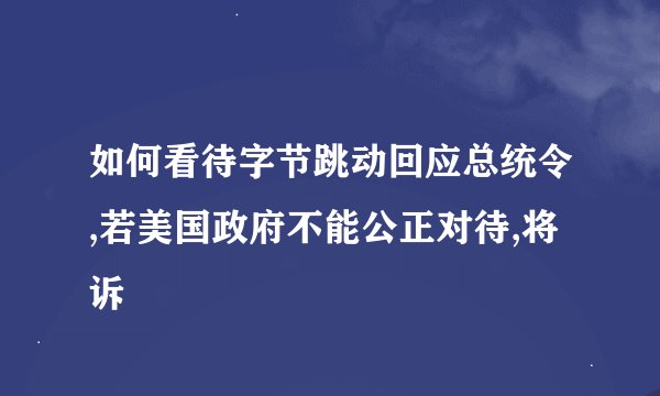 如何看待字节跳动回应总统令,若美国政府不能公正对待,将诉