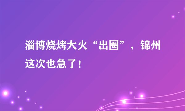 淄博烧烤大火“出圈”,锦州这次也急了!