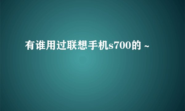 有谁用过联想手机s700的～
