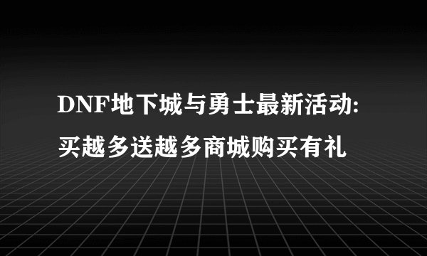 DNF地下城与勇士最新活动:买越多送越多商城购买有礼