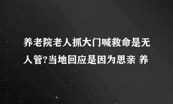 养老院老人抓大门喊救命是无人管?当地回应是因为思亲 养