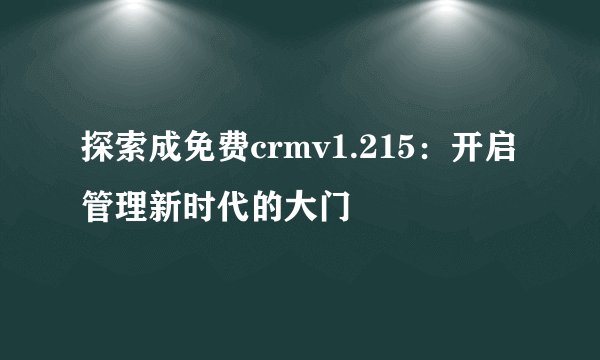 探索成免费crmv1.215：开启管理新时代的大门