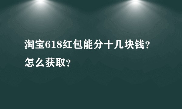 淘宝618红包能分十几块钱？怎么获取？
