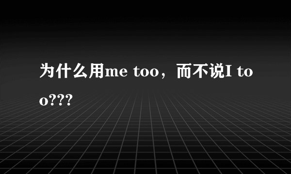 为什么用me too，而不说I too???