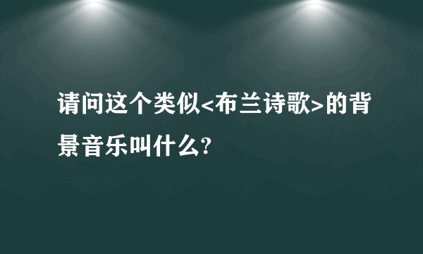请问这个类似<布兰诗歌>的背景音乐叫什么?