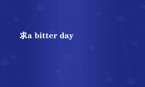求a bitter day
