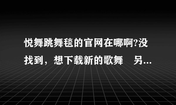 悦舞跳舞毯的官网在哪啊?没找到，想下载新的歌舞 另外，超级舞新吗?
