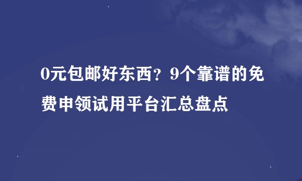 0元包邮好东西？9个靠谱的免费申领试用平台汇总盘点