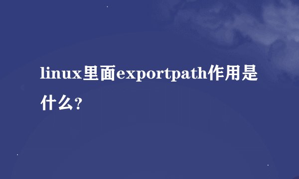 linux里面exportpath作用是什么？