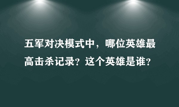 五军对决模式中，哪位英雄最高击杀记录？这个英雄是谁？