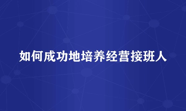 如何成功地培养经营接班人