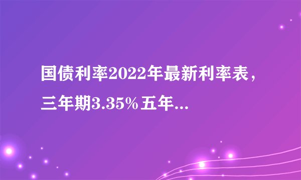 国债利率2022年最新利率表，三年期3.35%五年期3.52%