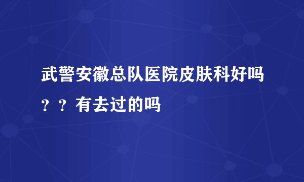 武警安徽总队医院皮肤科好吗？？有去过的吗