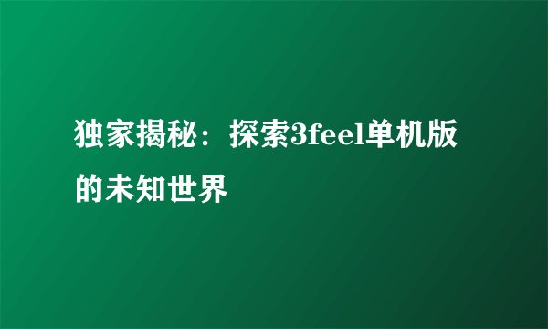 独家揭秘：探索3feel单机版的未知世界