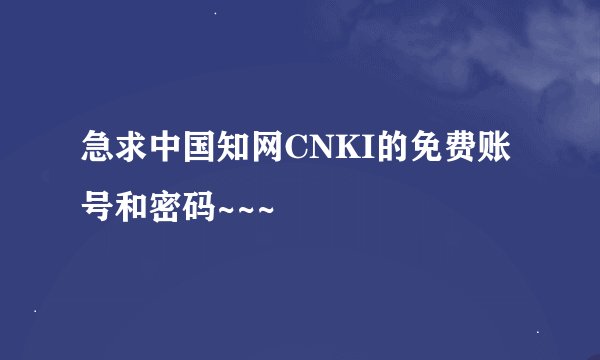 急求中国知网CNKI的免费账号和密码~~~