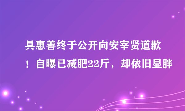 具惠善终于公开向安宰贤道歉！自曝已减肥22斤，却依旧显胖