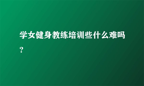 学女健身教练培训些什么难吗？