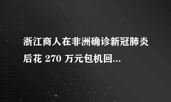 浙江商人在非洲确诊新冠肺炎后花 270 万元包机回国治疗，你怎么看？华人在海外确诊该怎么办？