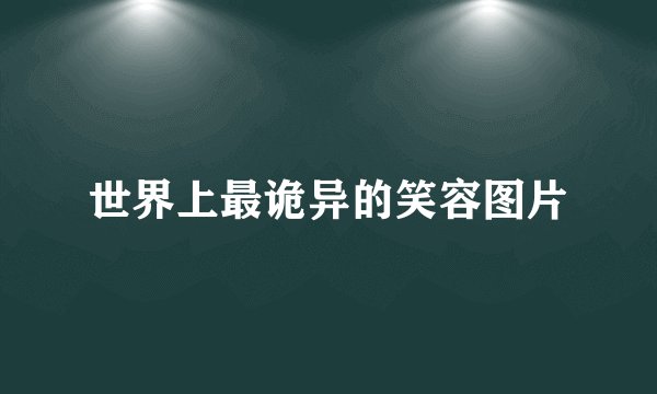 世界上最诡异的笑容图片