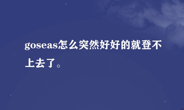 goseas怎么突然好好的就登不上去了。