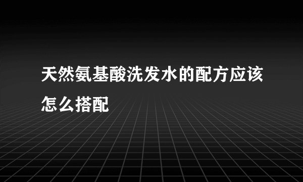 天然氨基酸洗发水的配方应该怎么搭配