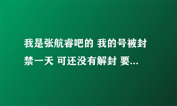 我是张航睿吧的 我的号被封禁一天 可还没有解封 要联系吧主才可以 请问怎么联系吧主？