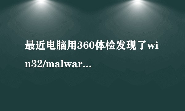 最近电脑用360体检发现了win32/malware.gen和Malware.QVM27.Gen这两个木马。